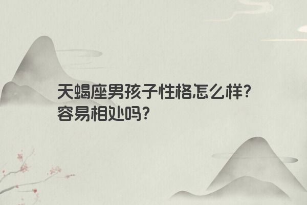 天蝎座男孩子性格怎么样？容易相处吗？