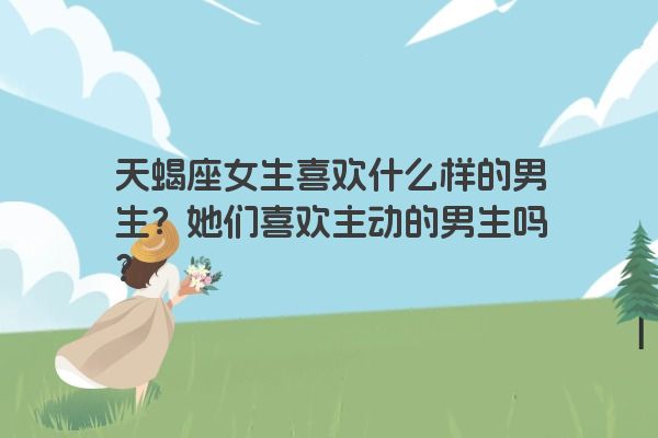 天蝎座女生喜欢什么样的男生？她们喜欢主动的男生吗？