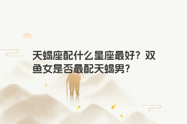 天蝎座配什么星座最好？双鱼女是否最配天蝎男？
