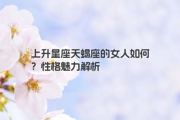 上升星座天蝎座的女人如何？性格魅力解析