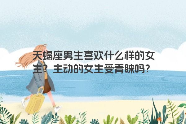 天蝎座男生喜欢什么样的女生？主动的女生受青睐吗？