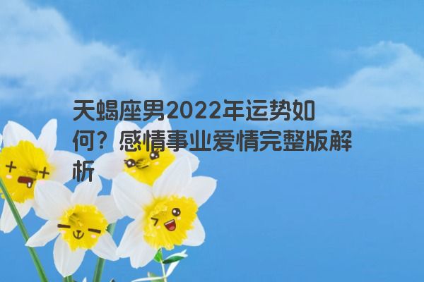 天蝎座男2022年运势如何？感情事业爱情完整版解析