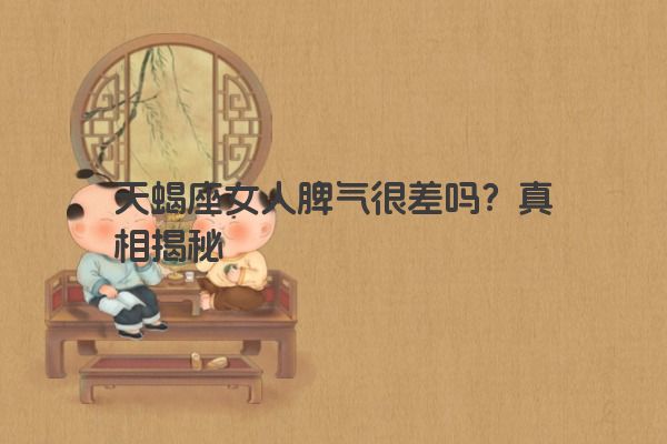 天蝎座女人脾气很差吗？真相揭秘