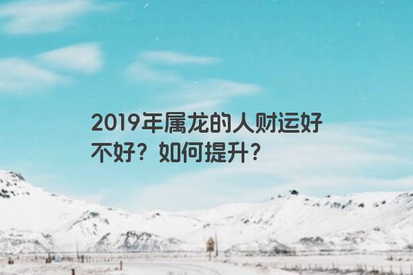 2019年属龙的人财运好不好？如何提升？