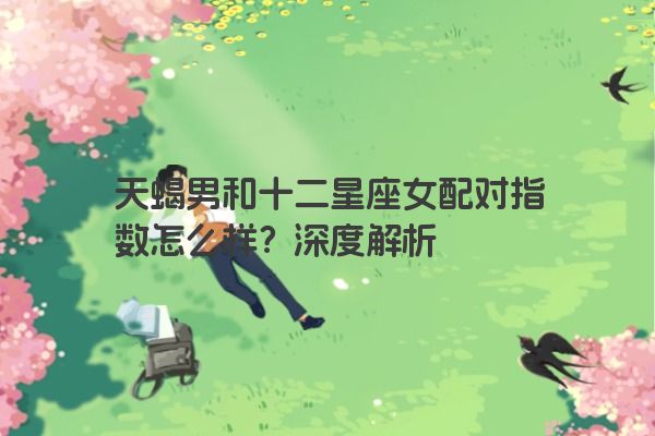 天蝎男和十二星座女配对指数怎么样？深度解析