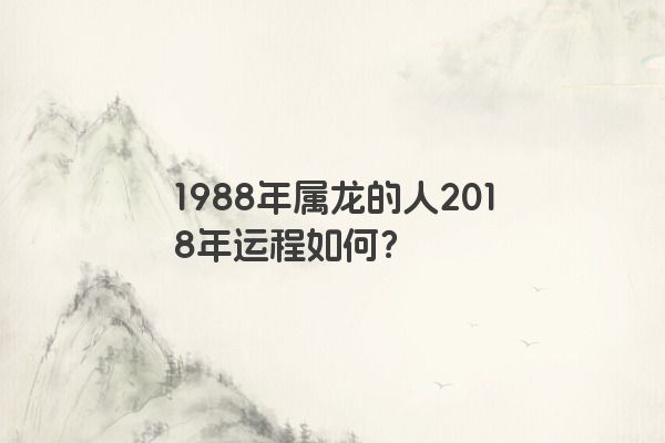 1988年属龙的人2018年运程如何？