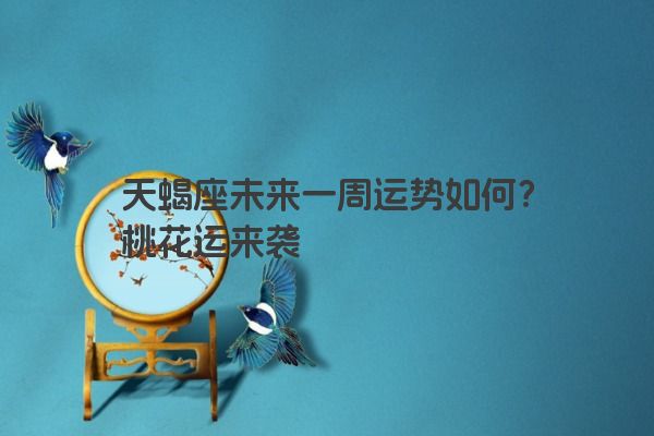 天蝎座未来一周运势如何？桃花运来袭