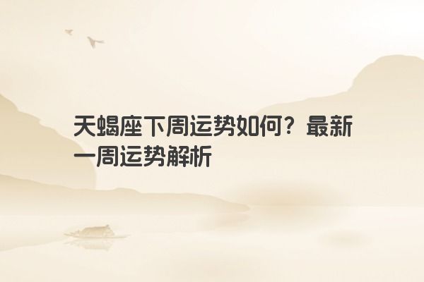 天蝎座下周运势如何？最新一周运势解析