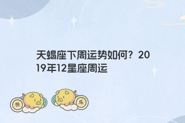 天蝎座下周运势如何？2019年12星座周运