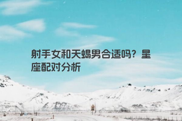 射手女和天蝎男合适吗？星座配对分析