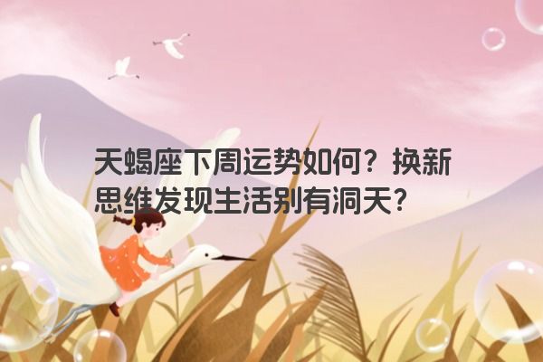 天蝎座下周运势如何？换新思维发现生活别有洞天？
