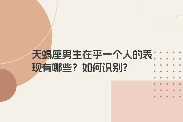 天蝎座男生在乎一个人的表现有哪些？如何识别？