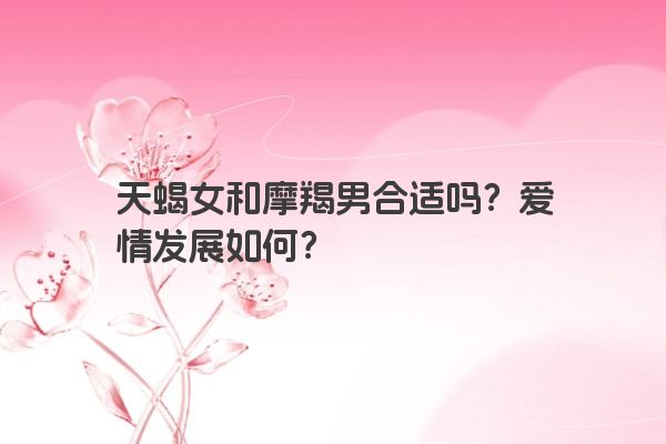 天蝎女和摩羯男合适吗？爱情发展如何？
