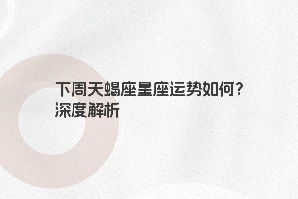 下周天蝎座星座运势如何？深度解析