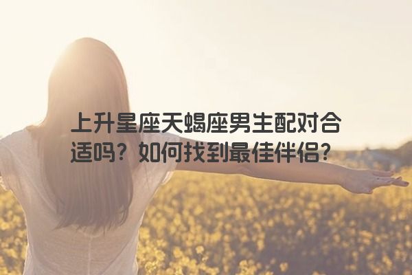 上升星座天蝎座男生配对合适吗？如何找到最佳伴侣？