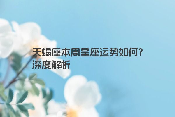 天蝎座本周星座运势如何？深度解析