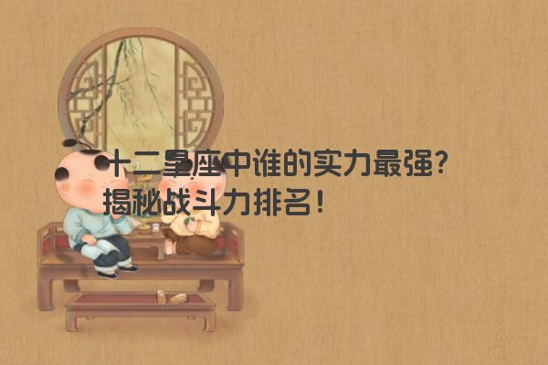 十二星座中谁的实力最强？揭秘战斗力排名！