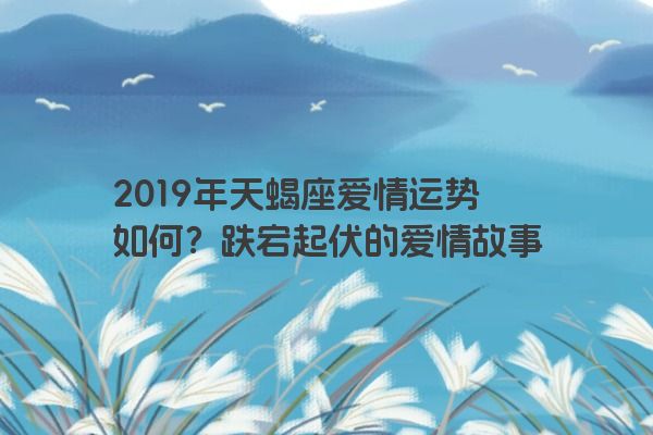 2019年天蝎座爱情运势如何？跌宕起伏的爱情故事