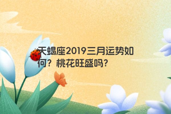 天蝎座2019三月运势如何？桃花旺盛吗？
