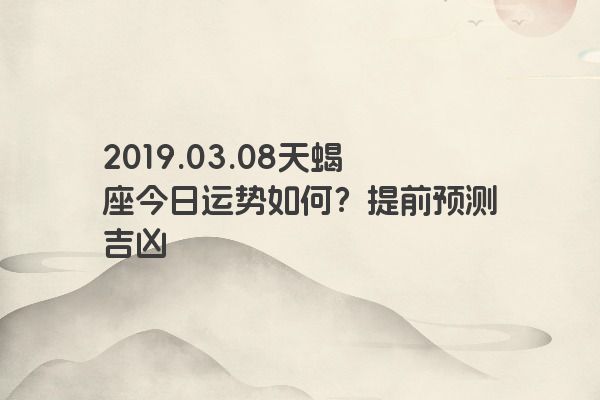 2019.03.08天蝎座今日运势如何？提前预测吉凶