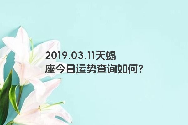 2019.03.11天蝎座今日运势查询如何？