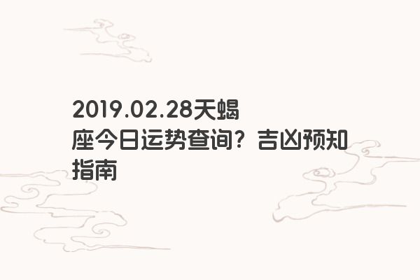2019.02.28天蝎座今日运势查询？吉凶预知指南