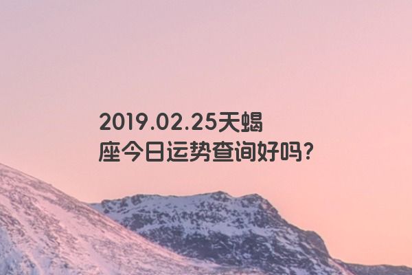 2019.02.25天蝎座今日运势查询好吗？