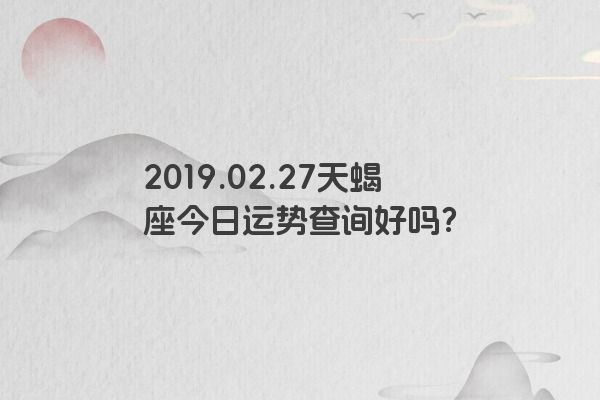 2019.02.27天蝎座今日运势查询好吗？