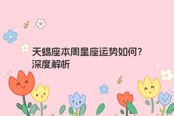 天蝎座本周星座运势如何？深度解析