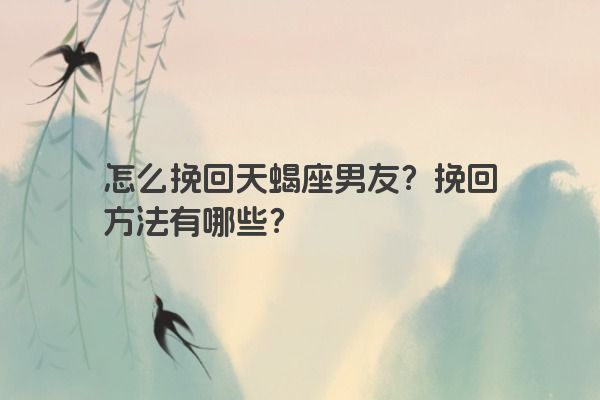 怎么挽回天蝎座男友？挽回方法有哪些？