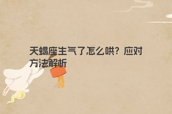 天蝎座生气了怎么哄？应对方法解析