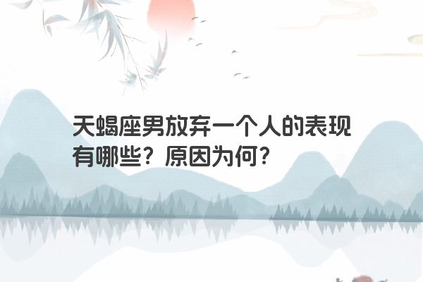 天蝎座男放弃一个人的表现有哪些？原因为何？