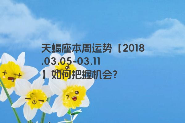 天蝎座本周运势【2018.03.05-03.11】如何把握机会？