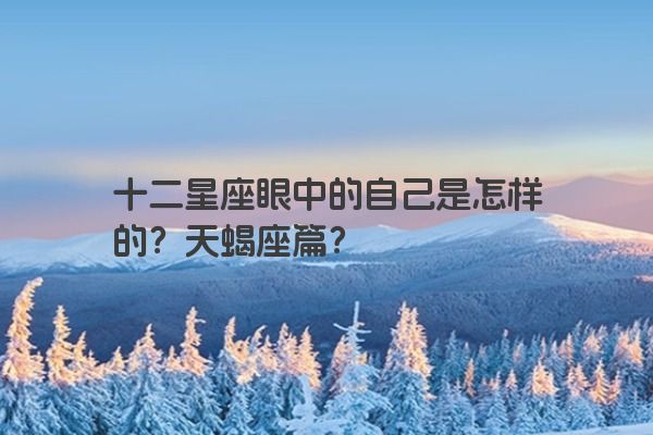 十二星座眼中的自己是怎样的？天蝎座篇？