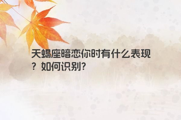 天蝎座暗恋你时有什么表现？如何识别？