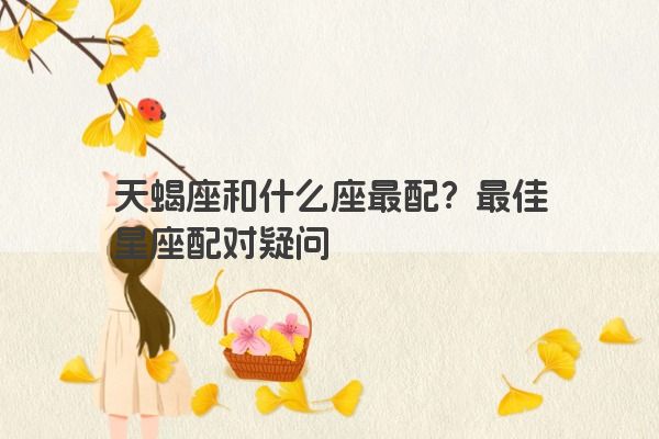 天蝎座和什么座最配？最佳星座配对疑问