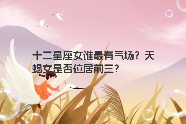 十二星座女谁最有气场？天蝎女是否位居前三？