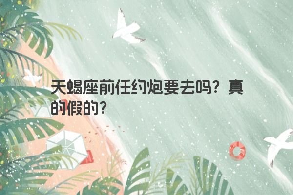 天蝎座前任约炮要去吗？真的假的？