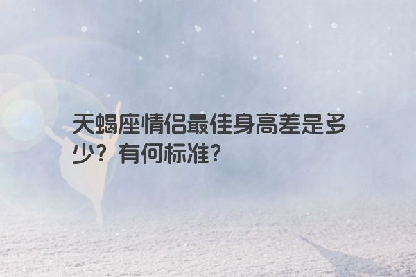 天蝎座情侣最佳身高差是多少？有何标准？