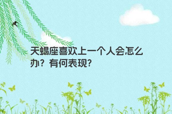 天蝎座喜欢上一个人会怎么办？有何表现？