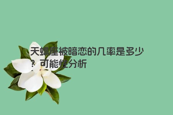 天蝎座被暗恋的几率是多少？可能性分析