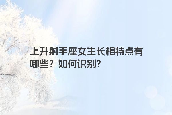 上升射手座女生长相特点有哪些？如何识别？