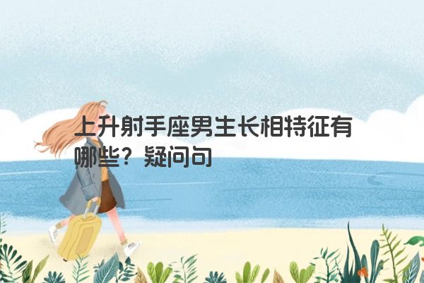 上升射手座男生长相特征有哪些？疑问句