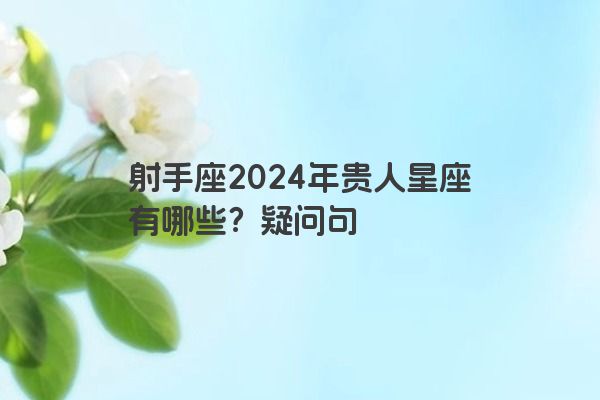 射手座2024年贵人星座有哪些？疑问句