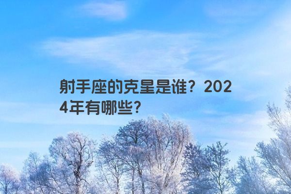 射手座的克星是谁？2024年有哪些？