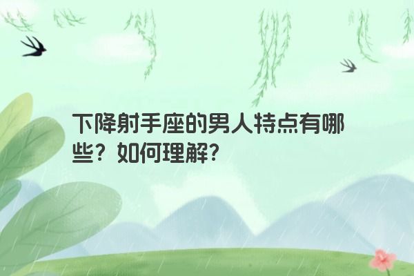 下降射手座的男人特点有哪些？如何理解？