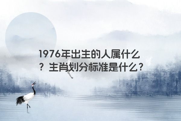 1976年出生的人属什么？生肖划分标准是什么？