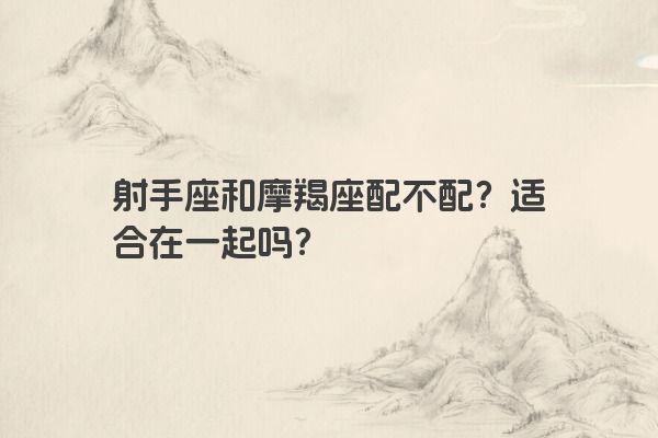 射手座和摩羯座配不配？适合在一起吗？