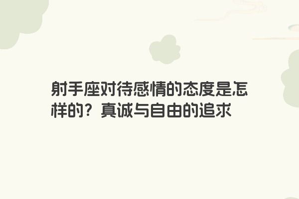 射手座对待感情的态度是怎样的？真诚与自由的追求