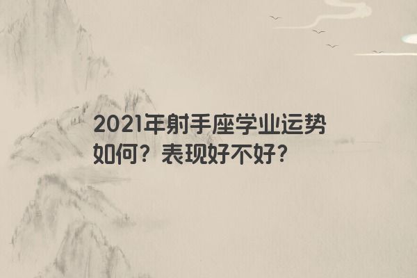 2021年射手座学业运势如何？表现好不好？